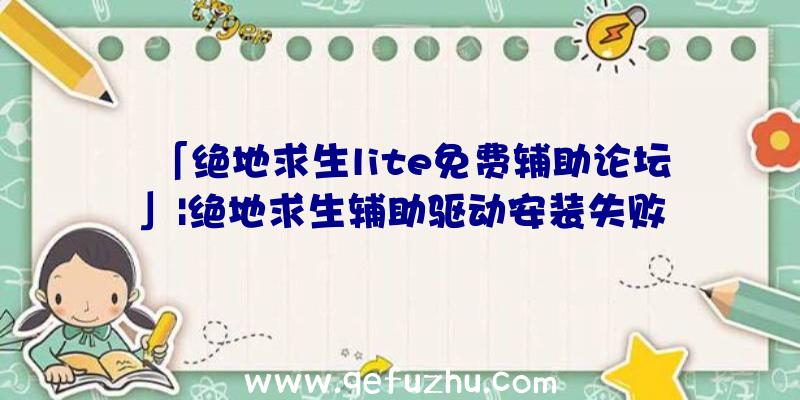 「绝地求生lite免费辅助论坛」|绝地求生辅助驱动安装失败